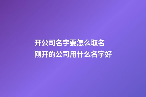 开公司名字要怎么取名 刚开的公司用什么名字好-第1张-公司起名-玄机派